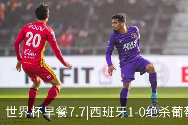 世界杯早餐7.7|西班牙1-0绝杀葡萄牙 中国男篮世预赛大胜中国台北
