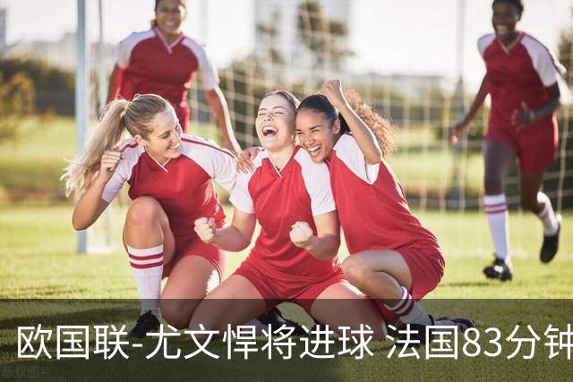 欧国联-尤文悍将进球 法国83分钟丢球平克罗地亚
