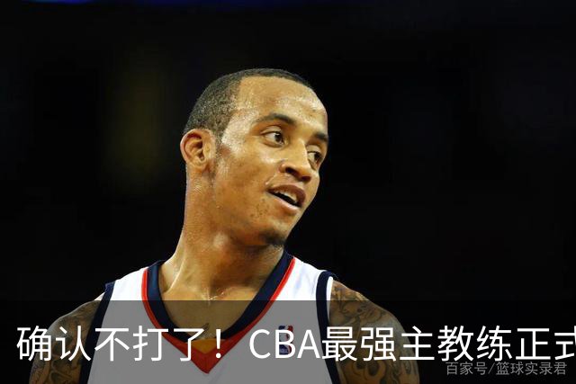 确认不打了！CBA最强主教练正式卸任，或加盟广东队取代杜锋？