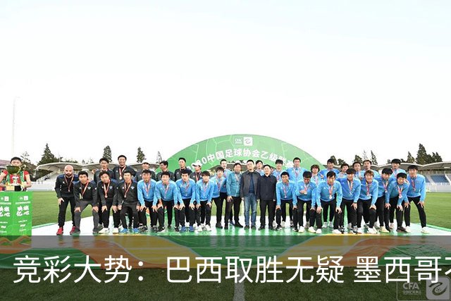 竞彩大势：巴西取胜无疑 墨西哥不败可期