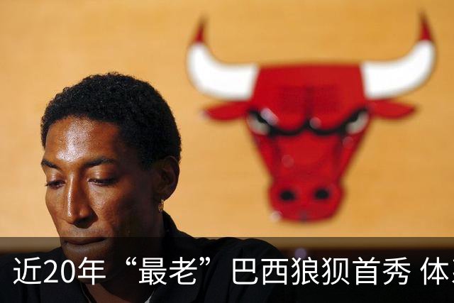 近20年“最老”巴西狼狈首秀 体系遭拆解平局已是侥幸